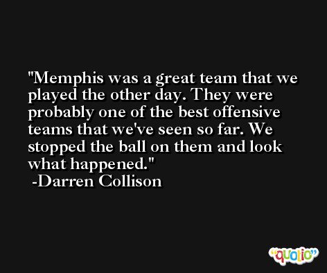Memphis was a great team that we played the other day. They were probably one of the best offensive teams that we've seen so far. We stopped the ball on them and look what happened. -Darren Collison