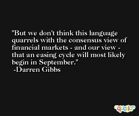 But we don't think this language quarrels with the consensus view of financial markets - and our view - that an easing cycle will most likely begin in September. -Darren Gibbs