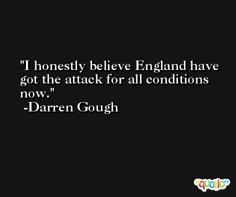 I honestly believe England have got the attack for all conditions now. -Darren Gough