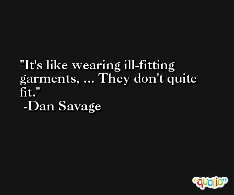 It's like wearing ill-fitting garments, ... They don't quite fit. -Dan Savage