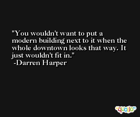 You wouldn't want to put a modern building next to it when the whole downtown looks that way. It just wouldn't fit in. -Darren Harper