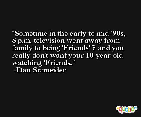 Sometime in the early to mid-'90s, 8 p.m. television went away from family to being 'Friends' ? and you really don't want your 10-year-old watching 'Friends. -Dan Schneider