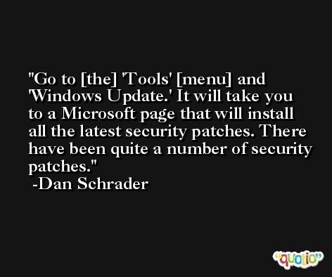 Go to [the] 'Tools' [menu] and 'Windows Update.' It will take you to a Microsoft page that will install all the latest security patches. There have been quite a number of security patches. -Dan Schrader