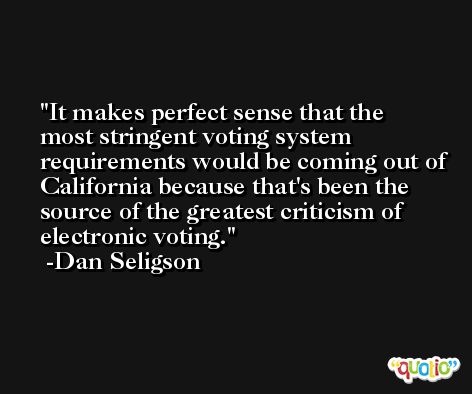 It makes perfect sense that the most stringent voting system requirements would be coming out of California because that's been the source of the greatest criticism of electronic voting. -Dan Seligson