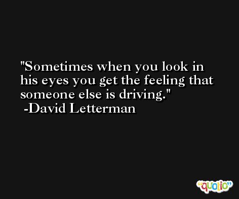 Sometimes when you look in his eyes you get the feeling that someone else is driving. -David Letterman
