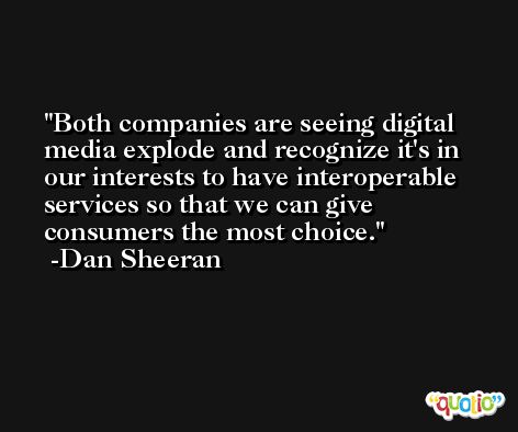 Both companies are seeing digital media explode and recognize it's in our interests to have interoperable services so that we can give consumers the most choice. -Dan Sheeran