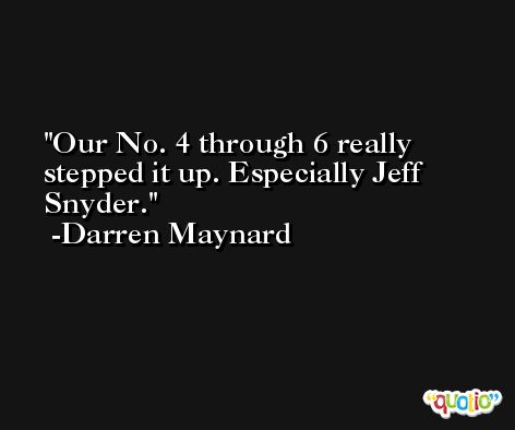 Our No. 4 through 6 really stepped it up. Especially Jeff Snyder. -Darren Maynard