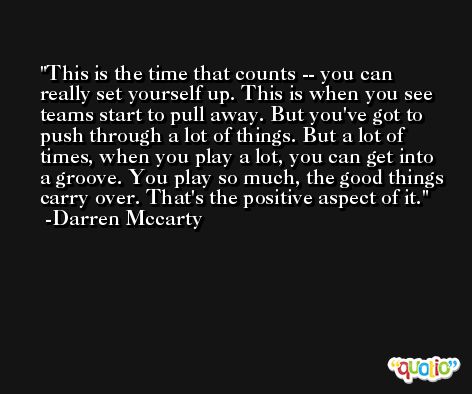 This is the time that counts -- you can really set yourself up. This is when you see teams start to pull away. But you've got to push through a lot of things. But a lot of times, when you play a lot, you can get into a groove. You play so much, the good things carry over. That's the positive aspect of it. -Darren Mccarty
