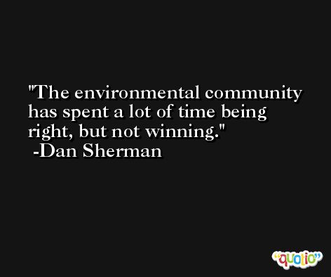 The environmental community has spent a lot of time being right, but not winning. -Dan Sherman