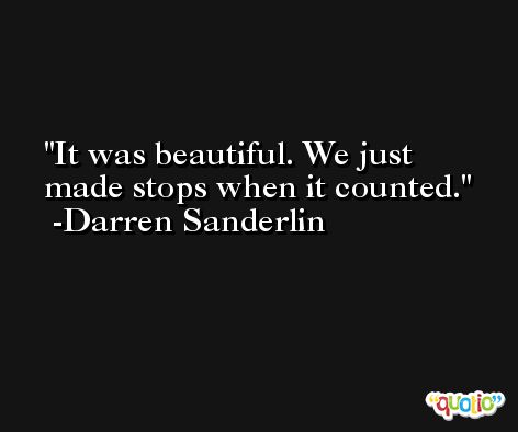 It was beautiful. We just made stops when it counted. -Darren Sanderlin