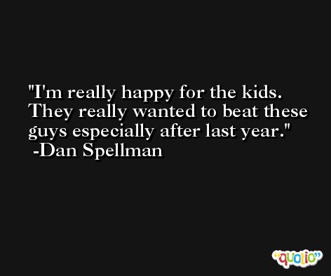 I'm really happy for the kids. They really wanted to beat these guys especially after last year. -Dan Spellman