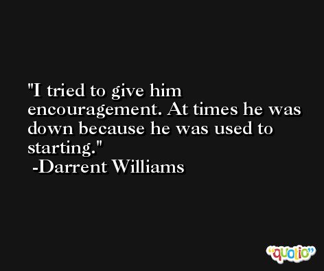 I tried to give him encouragement. At times he was down because he was used to starting. -Darrent Williams