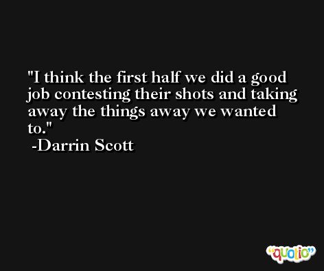 I think the first half we did a good job contesting their shots and taking away the things away we wanted to. -Darrin Scott