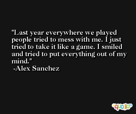 Last year everywhere we played people tried to mess with me. I just tried to take it like a game. I smiled and tried to put everything out of my mind. -Alex Sanchez