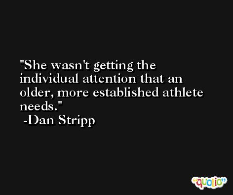 She wasn't getting the individual attention that an older, more established athlete needs. -Dan Stripp