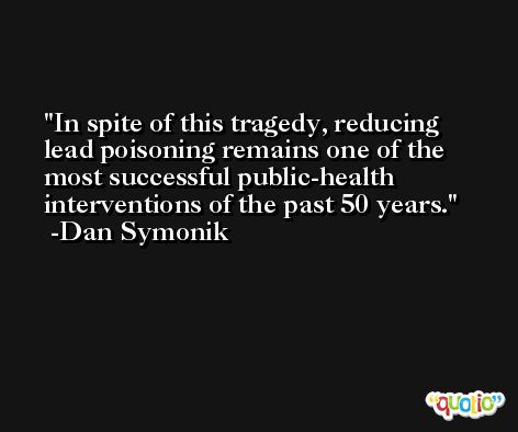 In spite of this tragedy, reducing lead poisoning remains one of the most successful public-health interventions of the past 50 years. -Dan Symonik