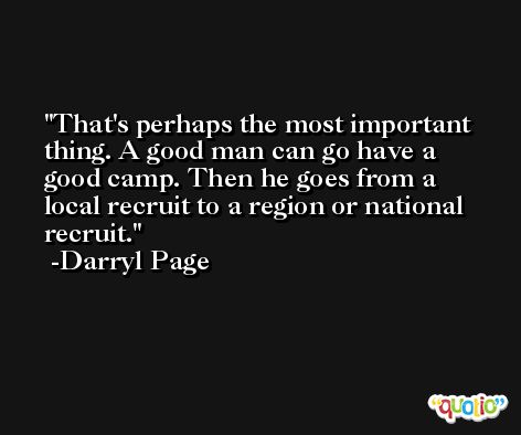 That's perhaps the most important thing. A good man can go have a good camp. Then he goes from a local recruit to a region or national recruit. -Darryl Page