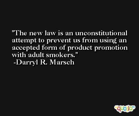 The new law is an unconstitutional attempt to prevent us from using an accepted form of product promotion with adult smokers. -Darryl R. Marsch