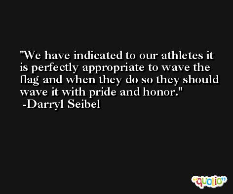 We have indicated to our athletes it is perfectly appropriate to wave the flag and when they do so they should wave it with pride and honor. -Darryl Seibel