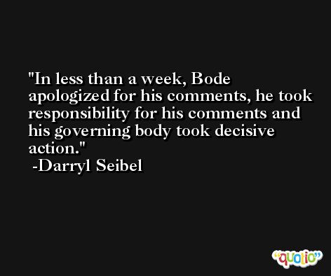 In less than a week, Bode apologized for his comments, he took responsibility for his comments and his governing body took decisive action. -Darryl Seibel