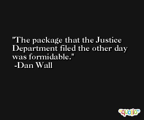 The package that the Justice Department filed the other day was formidable. -Dan Wall