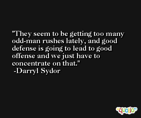 They seem to be getting too many odd-man rushes lately, and good defense is going to lead to good offense and we just have to concentrate on that. -Darryl Sydor