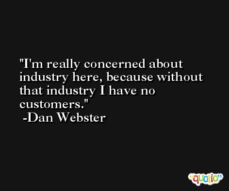 I'm really concerned about industry here, because without that industry I have no customers. -Dan Webster