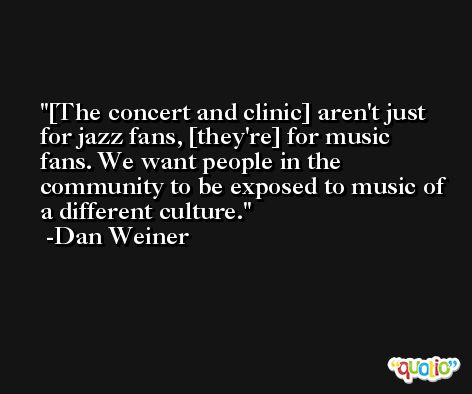 [The concert and clinic] aren't just for jazz fans, [they're] for music fans. We want people in the community to be exposed to music of a different culture. -Dan Weiner