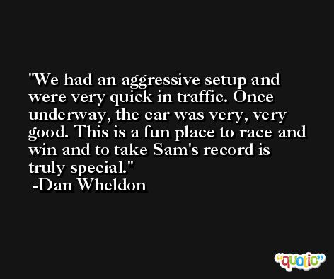 We had an aggressive setup and were very quick in traffic. Once underway, the car was very, very good. This is a fun place to race and win and to take Sam's record is truly special. -Dan Wheldon