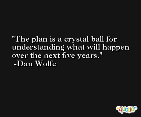 The plan is a crystal ball for understanding what will happen over the next five years. -Dan Wolfe