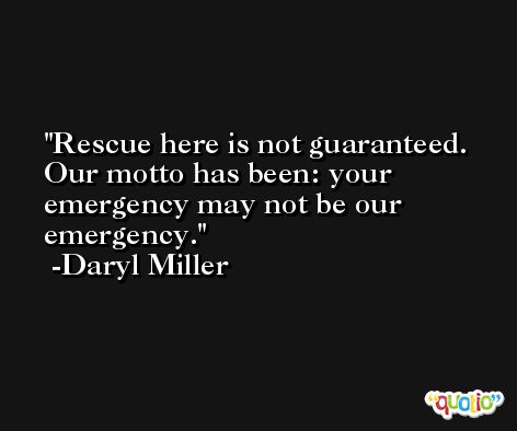 Rescue here is not guaranteed. Our motto has been: your emergency may not be our emergency. -Daryl Miller