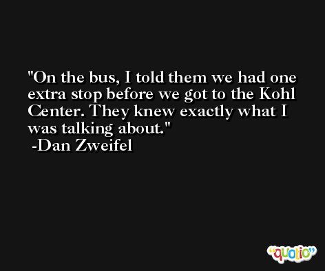 On the bus, I told them we had one extra stop before we got to the Kohl Center. They knew exactly what I was talking about. -Dan Zweifel
