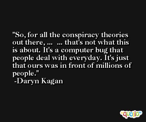 So, for all the conspiracy theories out there, ...  ... that's not what this is about. It's a computer bug that people deal with everyday. It's just that ours was in front of millions of people. -Daryn Kagan