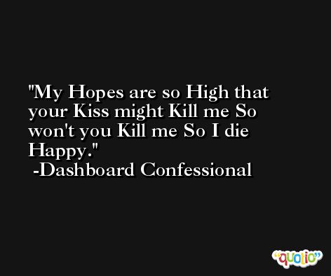My Hopes are so High that your Kiss might Kill me So won't you Kill me So I die Happy. -Dashboard Confessional