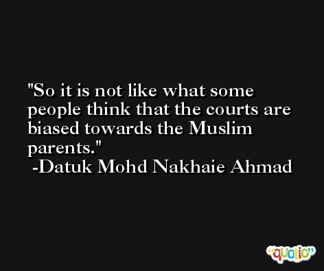 So it is not like what some people think that the courts are biased towards the Muslim parents. -Datuk Mohd Nakhaie Ahmad
