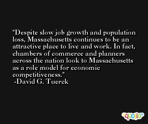 Despite slow job growth and population loss, Massachusetts continues to be an attractive place to live and work. In fact, chambers of commerce and planners across the nation look to Massachusetts as a role model for economic competitiveness. -David G. Tuerck