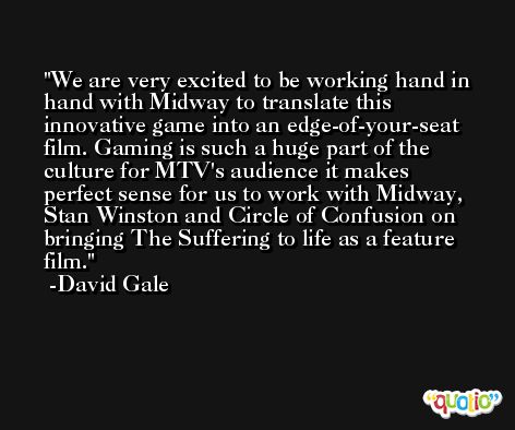 We are very excited to be working hand in hand with Midway to translate this innovative game into an edge-of-your-seat film. Gaming is such a huge part of the culture for MTV's audience it makes perfect sense for us to work with Midway, Stan Winston and Circle of Confusion on bringing The Suffering to life as a feature film. -David Gale