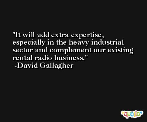 It will add extra expertise, especially in the heavy industrial sector and complement our existing rental radio business. -David Gallagher