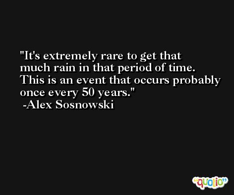It's extremely rare to get that much rain in that period of time. This is an event that occurs probably once every 50 years. -Alex Sosnowski