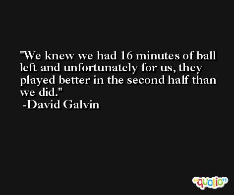 We knew we had 16 minutes of ball left and unfortunately for us, they played better in the second half than we did. -David Galvin