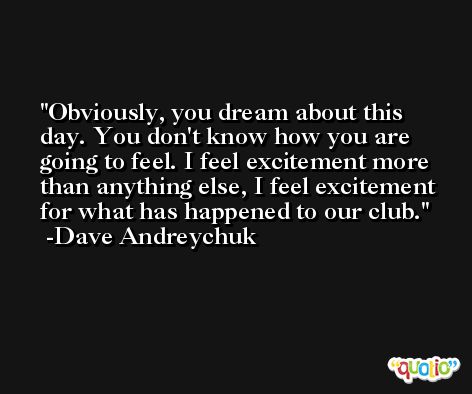 Obviously, you dream about this day. You don't know how you are going to feel. I feel excitement more than anything else, I feel excitement for what has happened to our club. -Dave Andreychuk