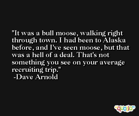 It was a bull moose, walking right through town. I had been to Alaska before, and I've seen moose, but that was a hell of a deal. That's not something you see on your average recruiting trip. -Dave Arnold