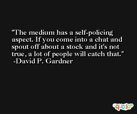 The medium has a self-policing aspect. If you come into a chat and spout off about a stock and it's not true, a lot of people will catch that. -David P. Gardner