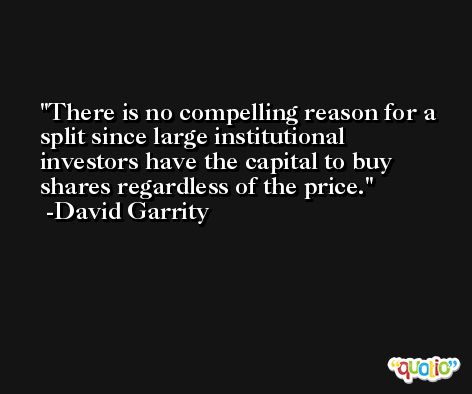 There is no compelling reason for a split since large institutional investors have the capital to buy shares regardless of the price. -David Garrity