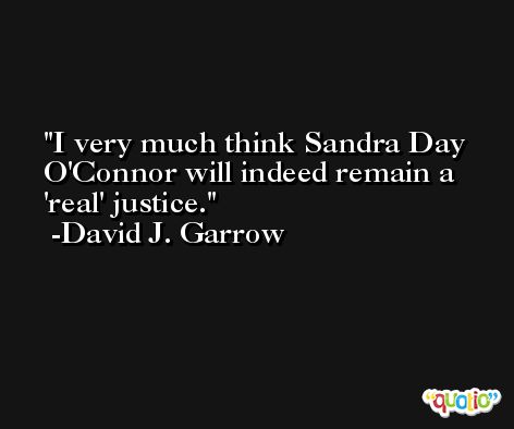 I very much think Sandra Day O'Connor will indeed remain a 'real' justice. -David J. Garrow