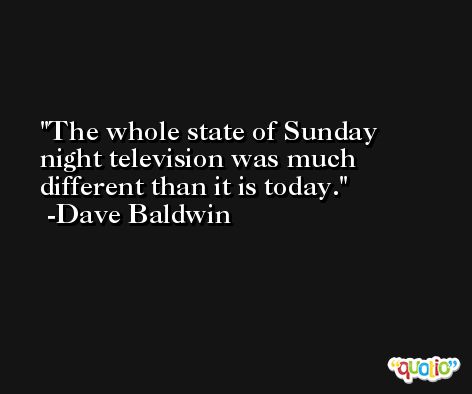 The whole state of Sunday night television was much different than it is today. -Dave Baldwin
