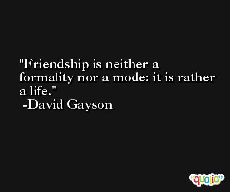 Friendship is neither a formality nor a mode: it is rather a life. -David Gayson