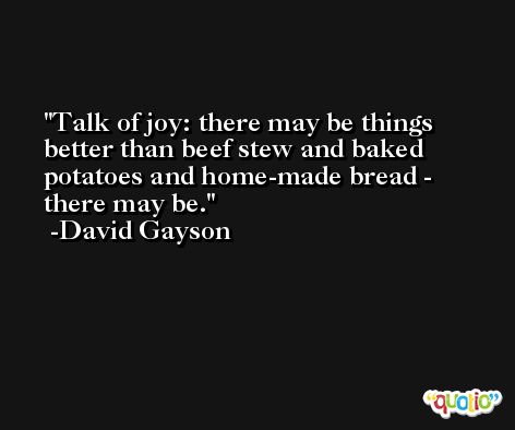 Talk of joy: there may be things better than beef stew and baked potatoes and home-made bread - there may be. -David Gayson