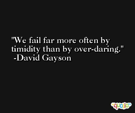 We fail far more often by timidity than by over-daring. -David Gayson