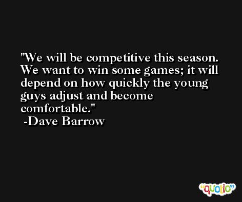 We will be competitive this season. We want to win some games; it will depend on how quickly the young guys adjust and become comfortable. -Dave Barrow